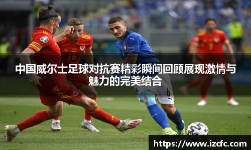 中国威尔士足球对抗赛精彩瞬间回顾展现激情与魅力的完美结合