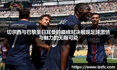 切尔西与巴黎圣日耳曼的巅峰对决展现足球激情与魅力的无限可能